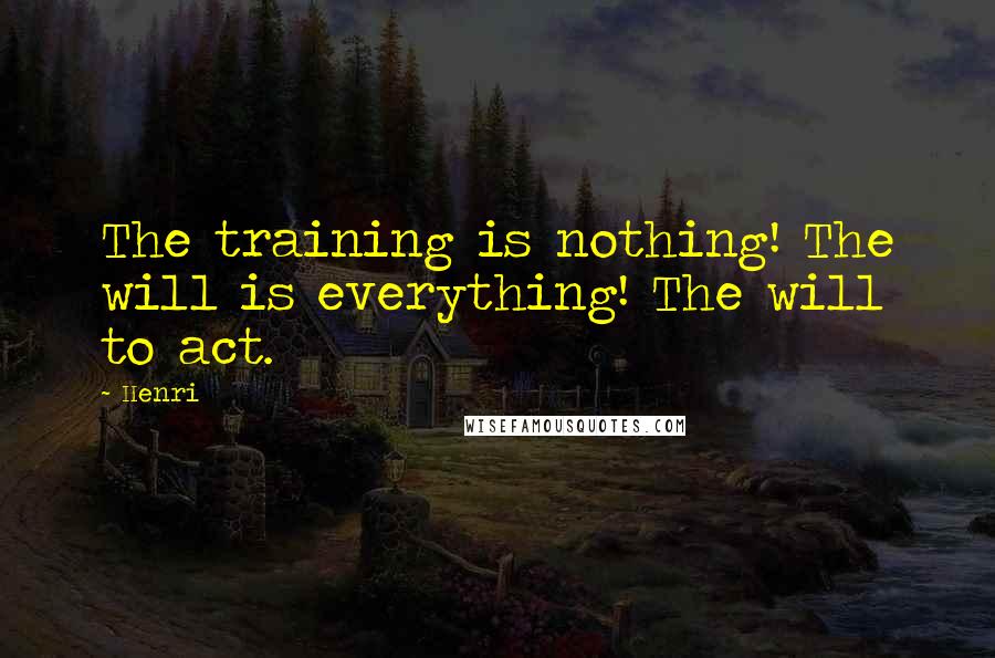 Henri Quotes: The training is nothing! The will is everything! The will to act.