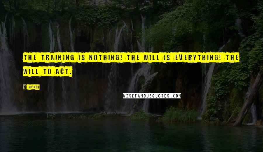 Henri Quotes: The training is nothing! The will is everything! The will to act.