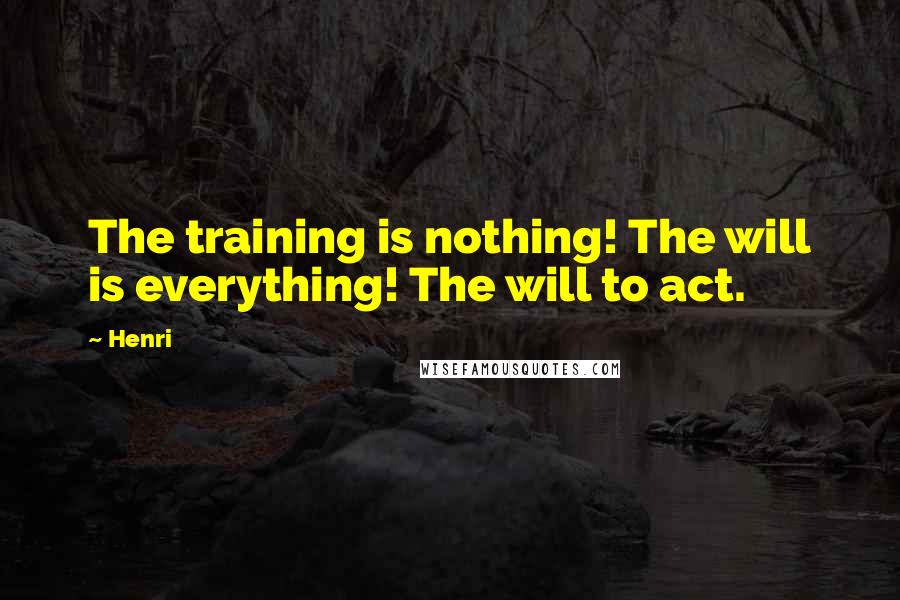 Henri Quotes: The training is nothing! The will is everything! The will to act.