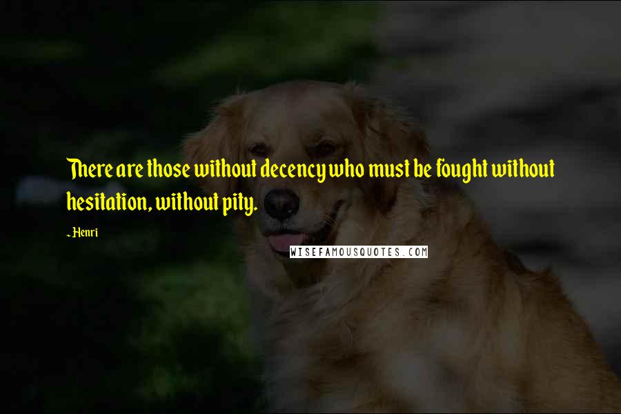 Henri Quotes: There are those without decency who must be fought without hesitation, without pity.