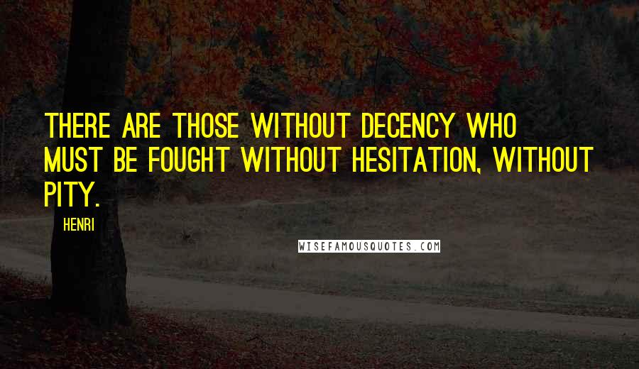 Henri Quotes: There are those without decency who must be fought without hesitation, without pity.