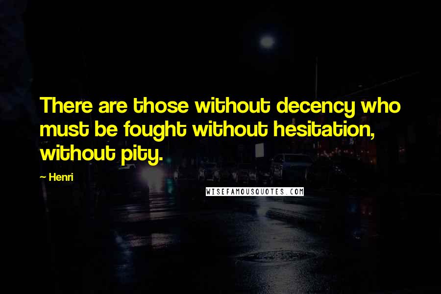 Henri Quotes: There are those without decency who must be fought without hesitation, without pity.