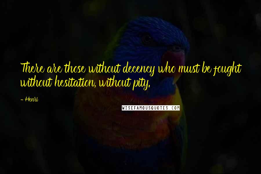 Henri Quotes: There are those without decency who must be fought without hesitation, without pity.