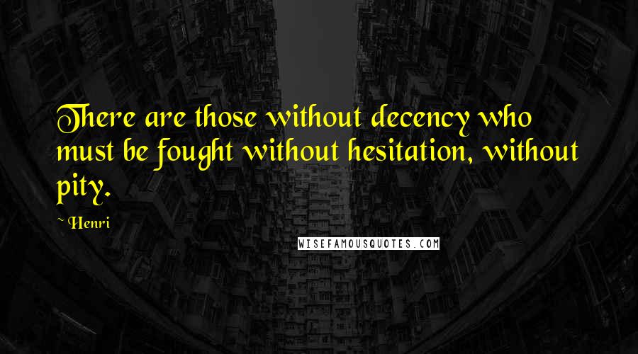 Henri Quotes: There are those without decency who must be fought without hesitation, without pity.