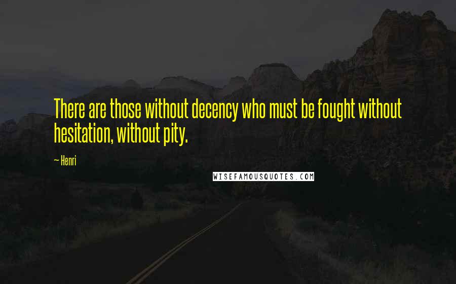 Henri Quotes: There are those without decency who must be fought without hesitation, without pity.