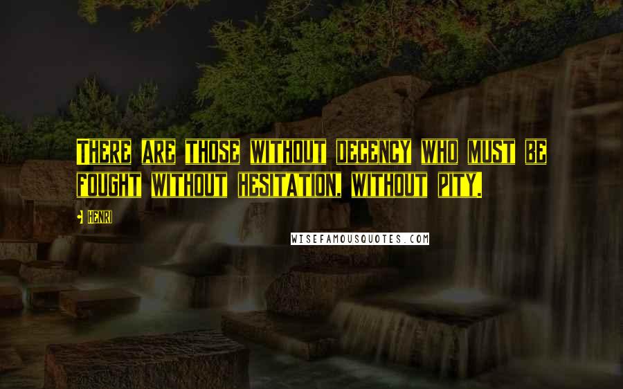 Henri Quotes: There are those without decency who must be fought without hesitation, without pity.