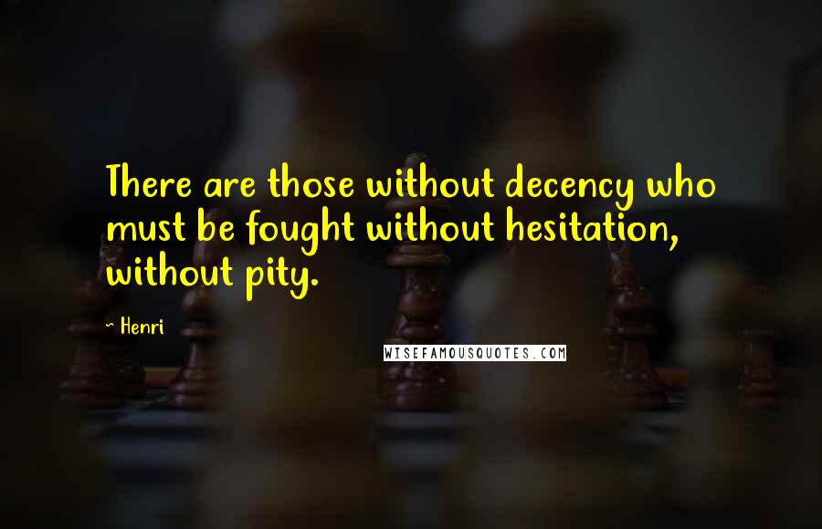 Henri Quotes: There are those without decency who must be fought without hesitation, without pity.