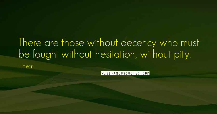 Henri Quotes: There are those without decency who must be fought without hesitation, without pity.