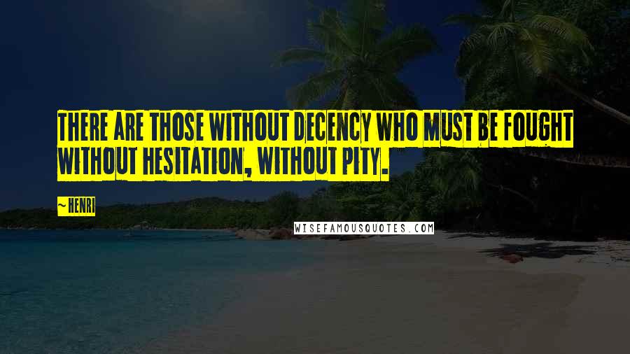 Henri Quotes: There are those without decency who must be fought without hesitation, without pity.