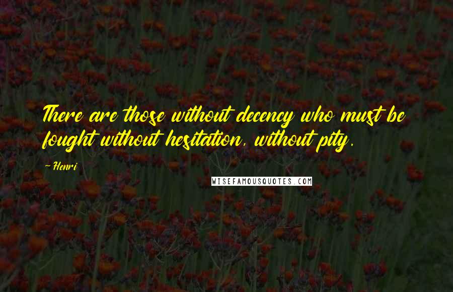 Henri Quotes: There are those without decency who must be fought without hesitation, without pity.