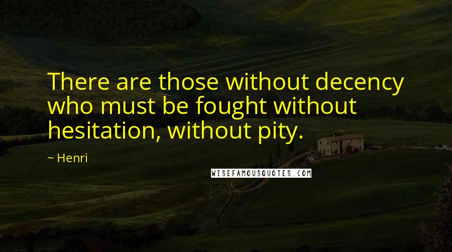 Henri Quotes: There are those without decency who must be fought without hesitation, without pity.