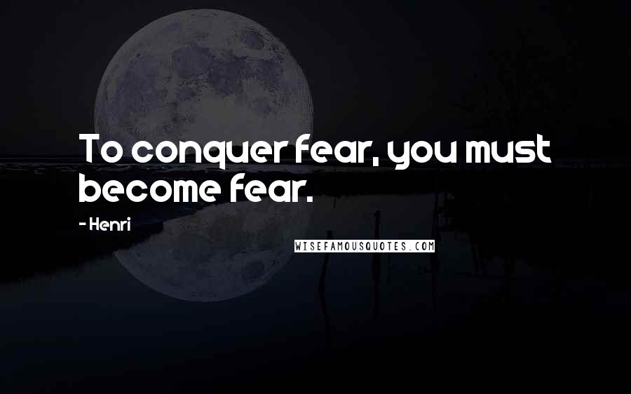 Henri Quotes: To conquer fear, you must become fear.