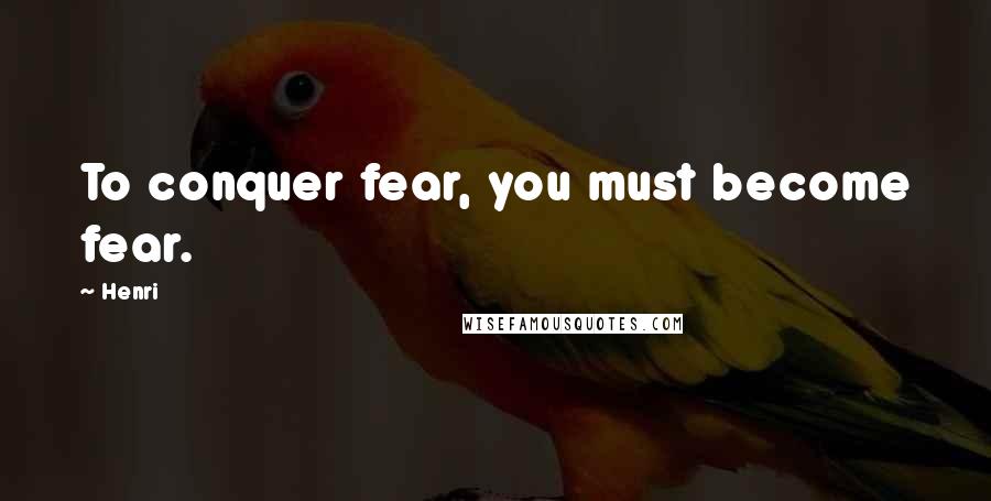 Henri Quotes: To conquer fear, you must become fear.