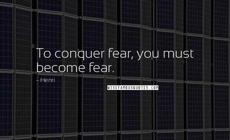 Henri Quotes: To conquer fear, you must become fear.