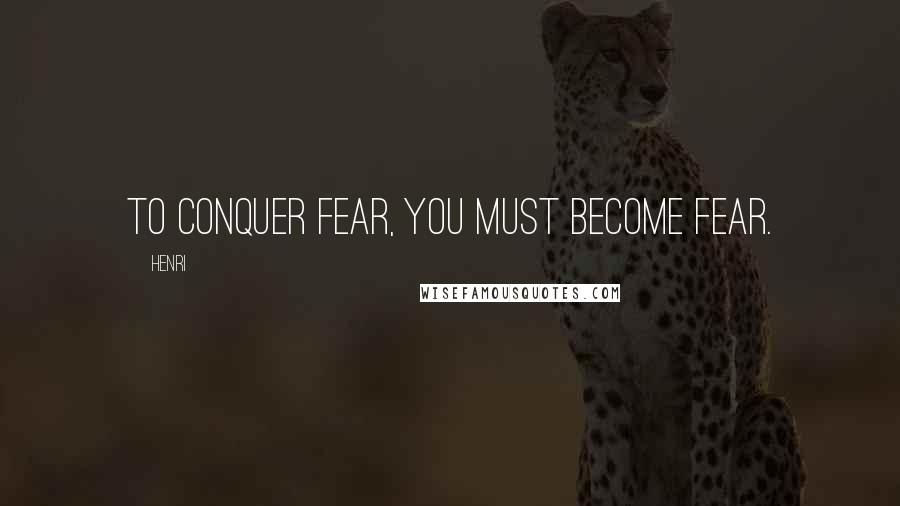 Henri Quotes: To conquer fear, you must become fear.