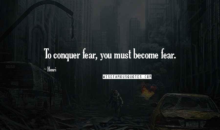 Henri Quotes: To conquer fear, you must become fear.