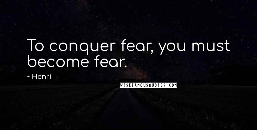 Henri Quotes: To conquer fear, you must become fear.