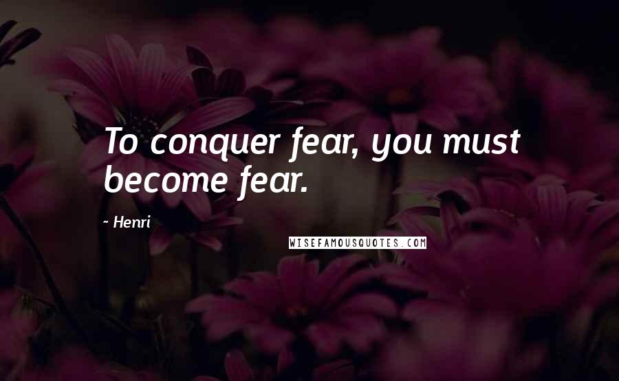 Henri Quotes: To conquer fear, you must become fear.