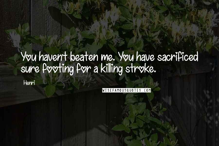 Henri Quotes: You haven't beaten me. You have sacrificed sure footing for a killing stroke.