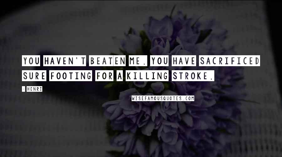 Henri Quotes: You haven't beaten me. You have sacrificed sure footing for a killing stroke.