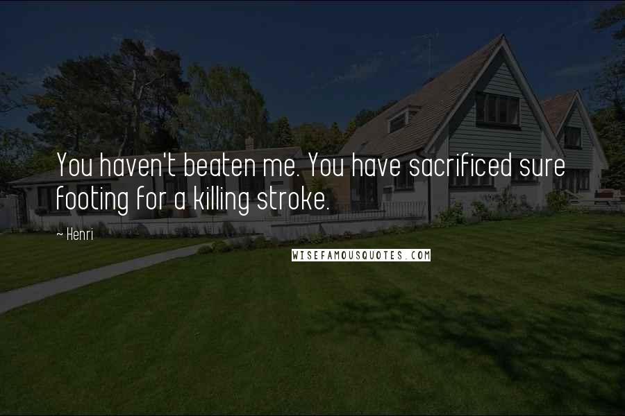 Henri Quotes: You haven't beaten me. You have sacrificed sure footing for a killing stroke.