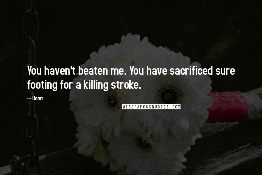 Henri Quotes: You haven't beaten me. You have sacrificed sure footing for a killing stroke.