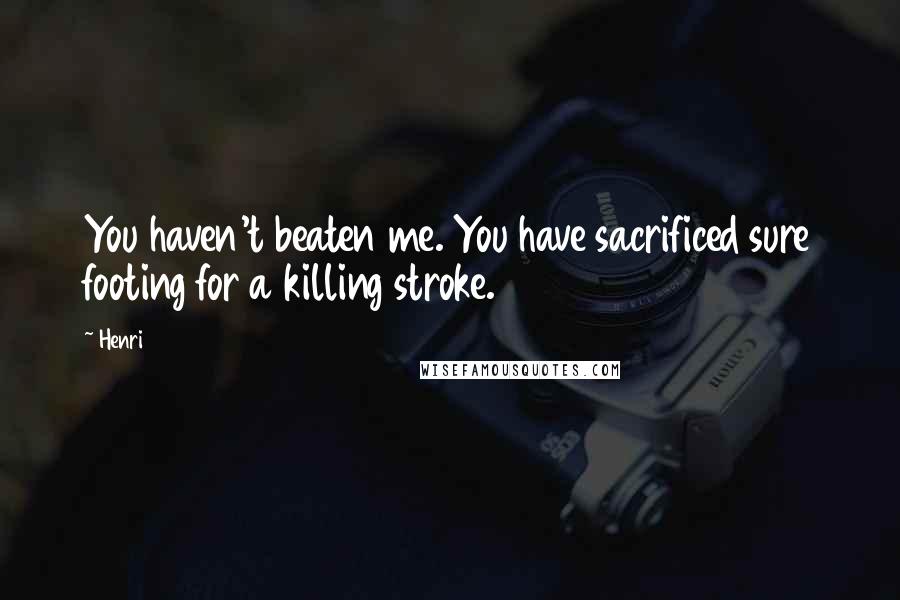 Henri Quotes: You haven't beaten me. You have sacrificed sure footing for a killing stroke.