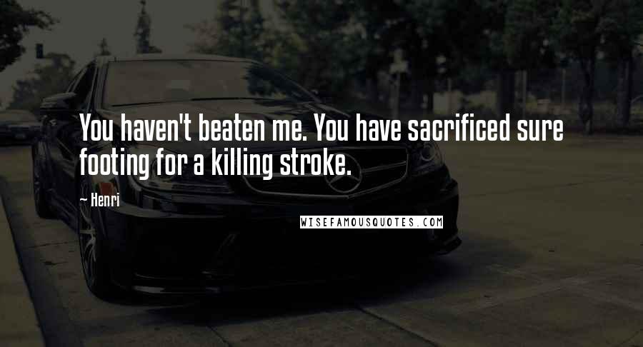 Henri Quotes: You haven't beaten me. You have sacrificed sure footing for a killing stroke.