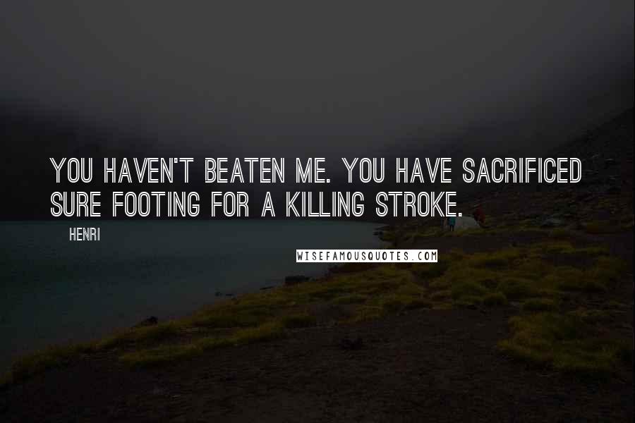 Henri Quotes: You haven't beaten me. You have sacrificed sure footing for a killing stroke.