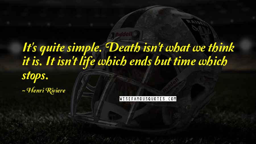 Henri Riviere Quotes: It's quite simple. Death isn't what we think it is. It isn't life which ends but time which stops.