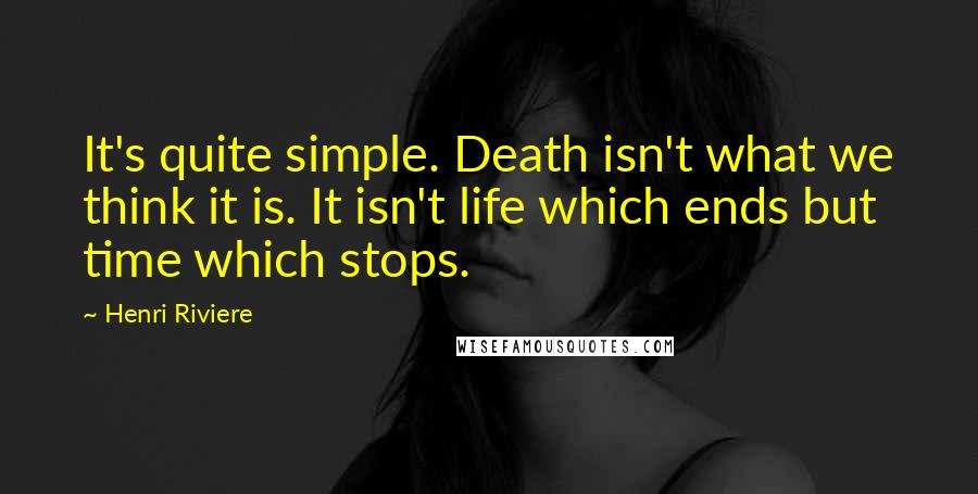 Henri Riviere Quotes: It's quite simple. Death isn't what we think it is. It isn't life which ends but time which stops.