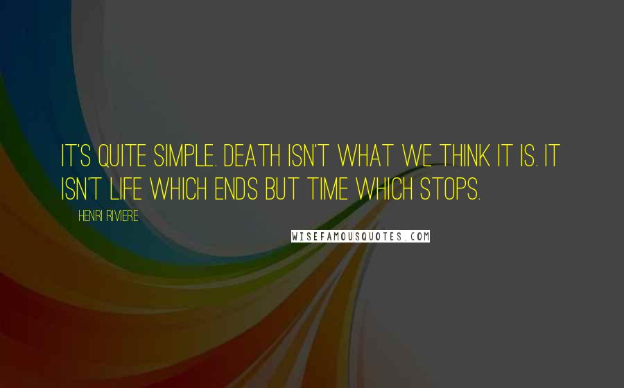 Henri Riviere Quotes: It's quite simple. Death isn't what we think it is. It isn't life which ends but time which stops.