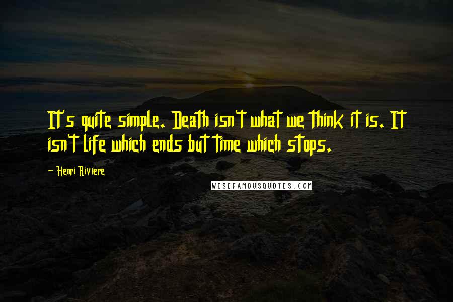 Henri Riviere Quotes: It's quite simple. Death isn't what we think it is. It isn't life which ends but time which stops.