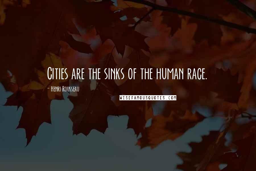 Henri Rousseau Quotes: Cities are the sinks of the human race.