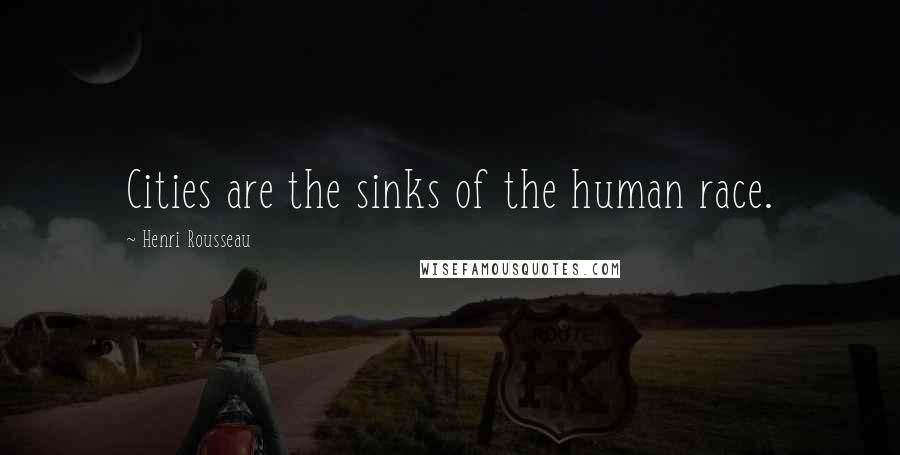 Henri Rousseau Quotes: Cities are the sinks of the human race.