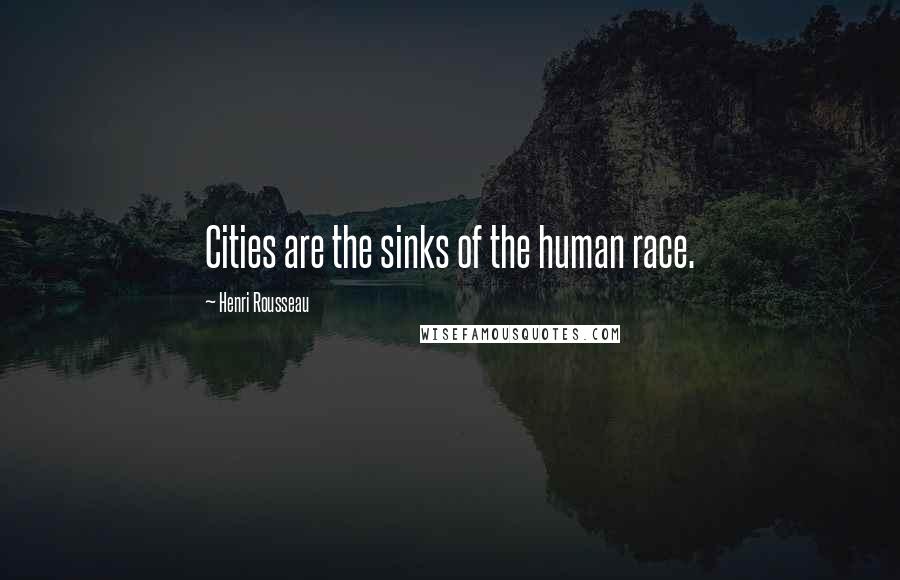 Henri Rousseau Quotes: Cities are the sinks of the human race.