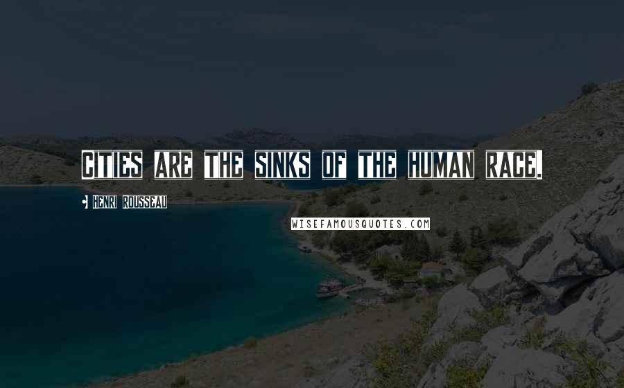 Henri Rousseau Quotes: Cities are the sinks of the human race.
