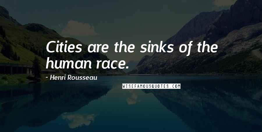 Henri Rousseau Quotes: Cities are the sinks of the human race.