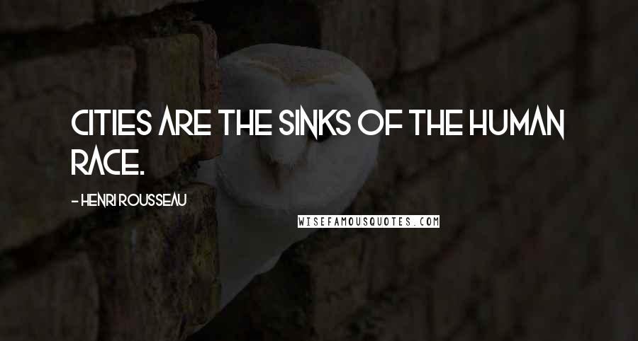 Henri Rousseau Quotes: Cities are the sinks of the human race.