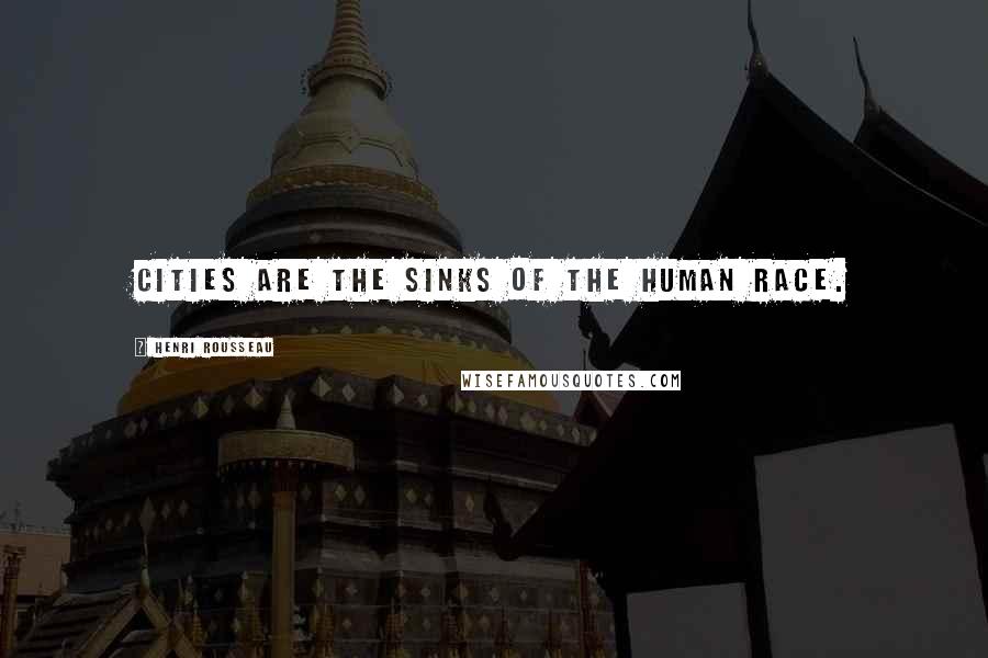 Henri Rousseau Quotes: Cities are the sinks of the human race.