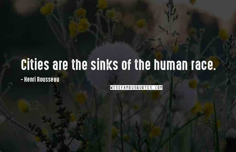 Henri Rousseau Quotes: Cities are the sinks of the human race.