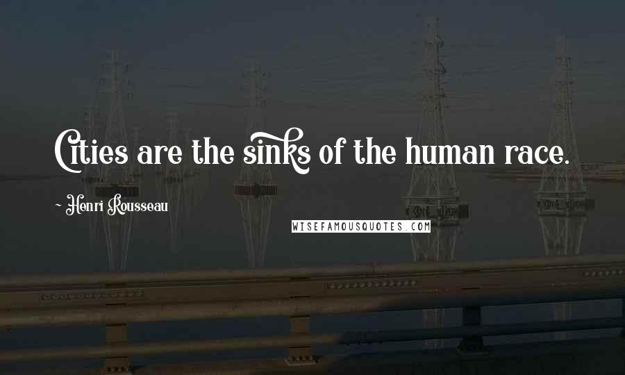 Henri Rousseau Quotes: Cities are the sinks of the human race.