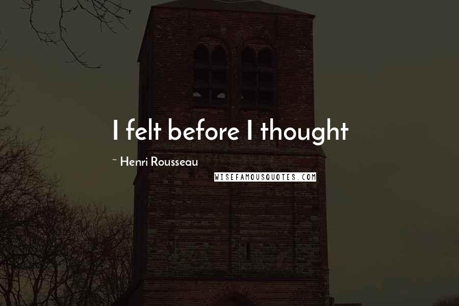 Henri Rousseau Quotes: I felt before I thought