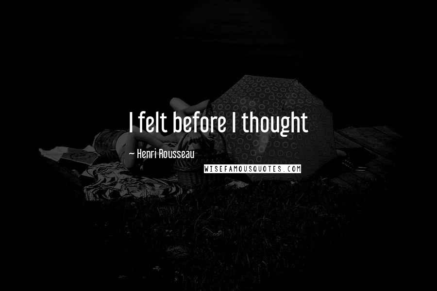 Henri Rousseau Quotes: I felt before I thought