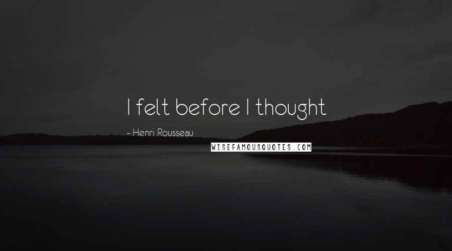 Henri Rousseau Quotes: I felt before I thought