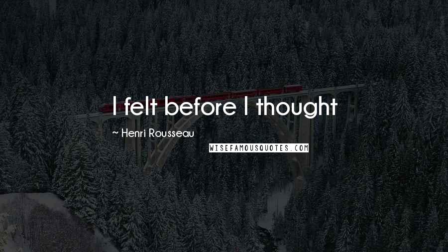 Henri Rousseau Quotes: I felt before I thought