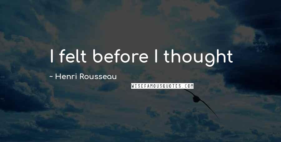 Henri Rousseau Quotes: I felt before I thought