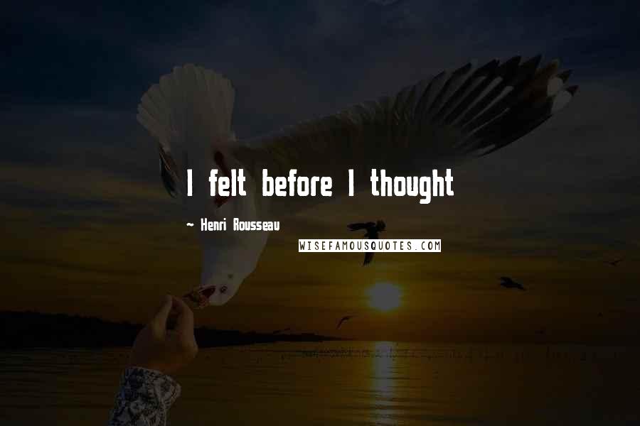 Henri Rousseau Quotes: I felt before I thought