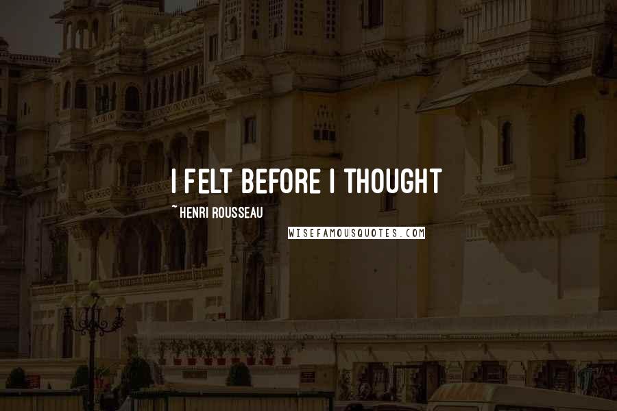 Henri Rousseau Quotes: I felt before I thought