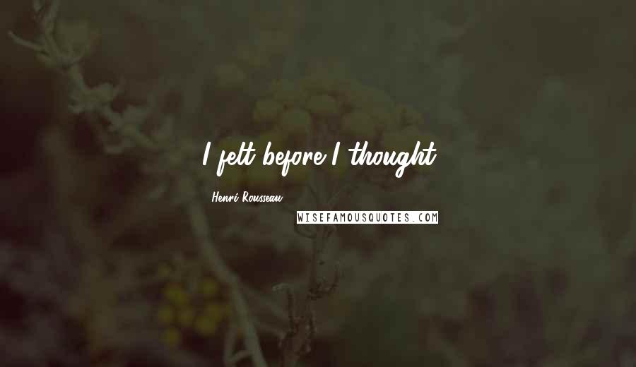 Henri Rousseau Quotes: I felt before I thought